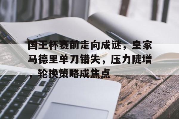 乐鱼娱乐入口-包含国王杯赛前走向成谜，皇家马德里单刀错失，压力陡增，轮换策略成焦点的词条