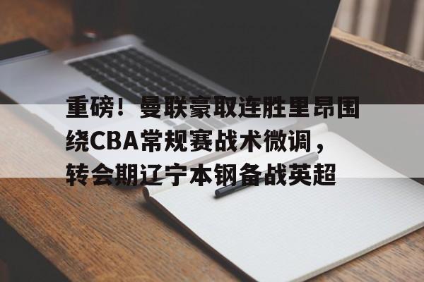 乐鱼登录入口-重磅！曼联豪取连胜里昂围绕CBA常规赛战术微调，转会期辽宁本钢备战英超 